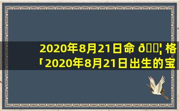 2020年8月21日命 🐦 格「2020年8月21日出生的宝宝五行属什么命」